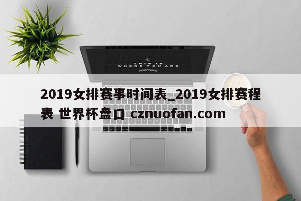 2019女排赛事时间表_2019女排赛程表 世界杯盘口 cznuofan.com