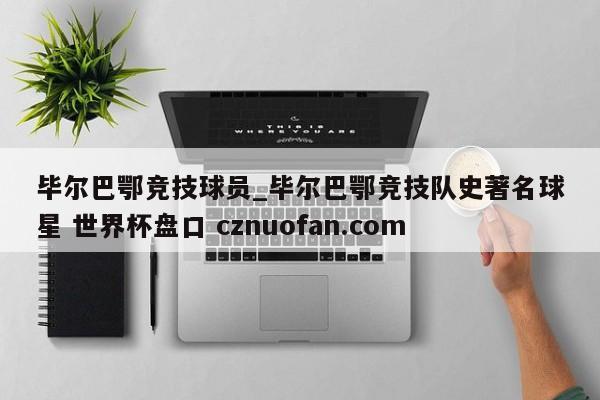 毕尔巴鄂竞技球员_毕尔巴鄂竞技队史著名球星 世界杯盘口 cznuofan.com
