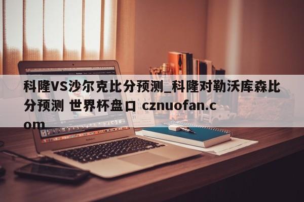 科隆VS沙尔克比分预测_科隆对勒沃库森比分预测 世界杯盘口 cznuofan.com