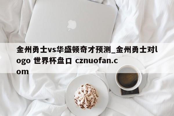 金州勇士vs华盛顿奇才预测_金州勇士对logo 世界杯盘口 cznuofan.com