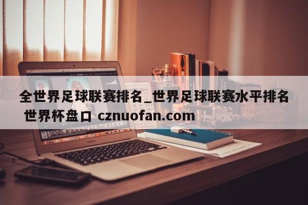 全世界足球联赛排名_世界足球联赛水平排名 世界杯盘口 cznuofan.com