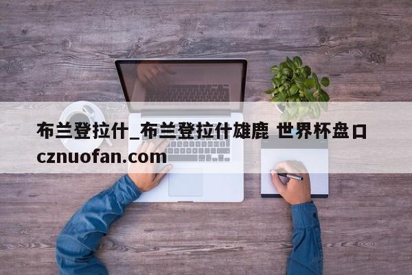 布兰登拉什_布兰登拉什雄鹿 世界杯盘口 cznuofan.com