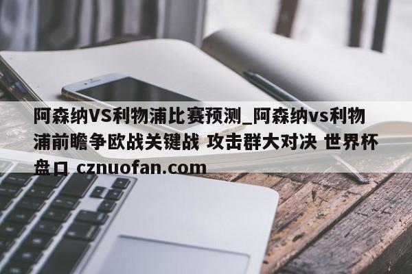 阿森纳VS利物浦比赛预测_阿森纳vs利物浦前瞻争欧战关键战 攻击群大对决 世界杯盘口 cznuofan.com