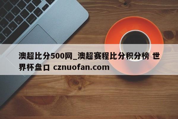 澳超比分500网_澳超赛程比分积分榜 世界杯盘口 cznuofan.com