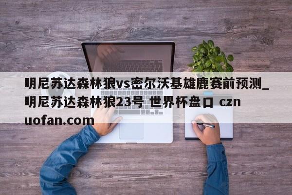 明尼苏达森林狼vs密尔沃基雄鹿赛前预测_明尼苏达森林狼23号 世界杯盘口 cznuofan.com