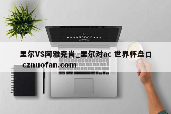 里尔VS阿雅克肖_里尔对ac 世界杯盘口 cznuofan.com