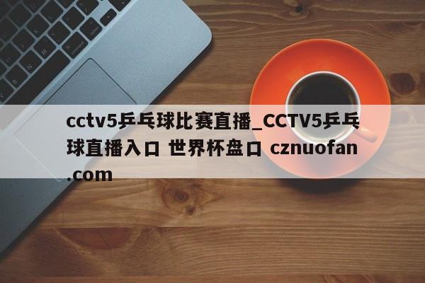 cctv5乒乓球比赛直播_CCTV5乒乓球直播入口 世界杯盘口 cznuofan.com