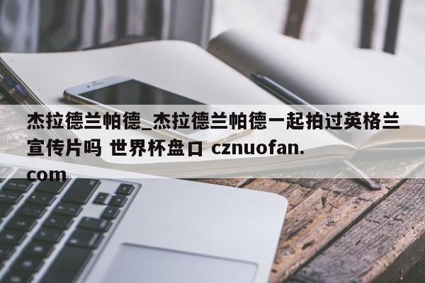 杰拉德兰帕德_杰拉德兰帕德一起拍过英格兰宣传片吗 世界杯盘口 cznuofan.com