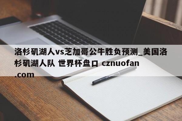 洛杉矶湖人vs芝加哥公牛胜负预测_美国洛杉矶湖人队 世界杯盘口 cznuofan.com