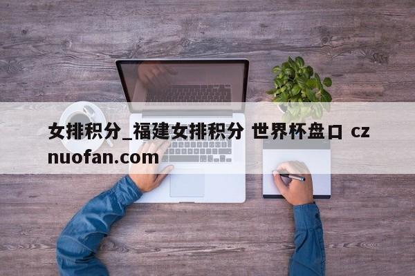 女排积分_福建女排积分 世界杯盘口 cznuofan.com