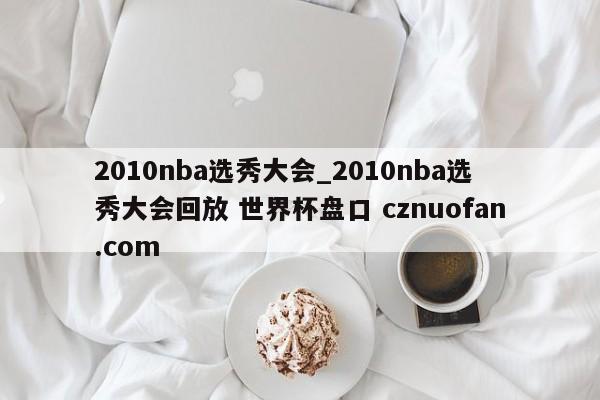 2010nba选秀大会_2010nba选秀大会回放 世界杯盘口 cznuofan.com