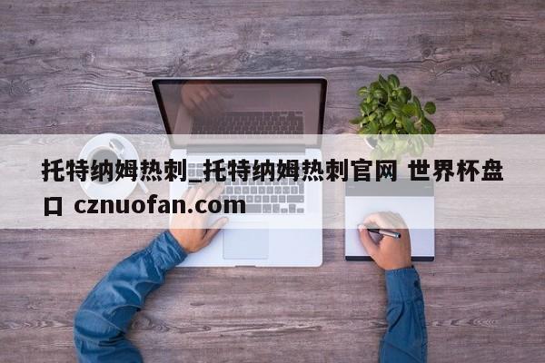 托特纳姆热刺_托特纳姆热刺官网 世界杯盘口 cznuofan.com