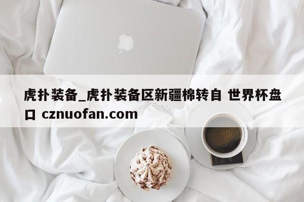 虎扑装备_虎扑装备区新疆棉转自 世界杯盘口 cznuofan.com