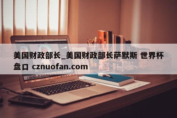 美国财政部长_美国财政部长萨默斯 世界杯盘口 cznuofan.com
