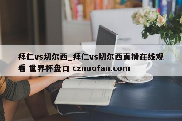 拜仁vs切尔西_拜仁vs切尔西直播在线观看 世界杯盘口 cznuofan.com