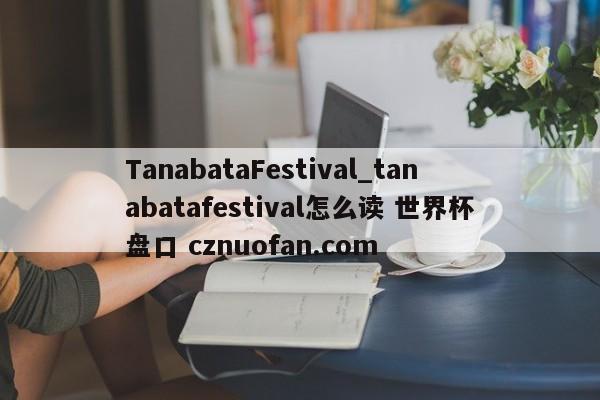 TanabataFestival_tanabatafestival怎么读 世界杯盘口 cznuofan.com