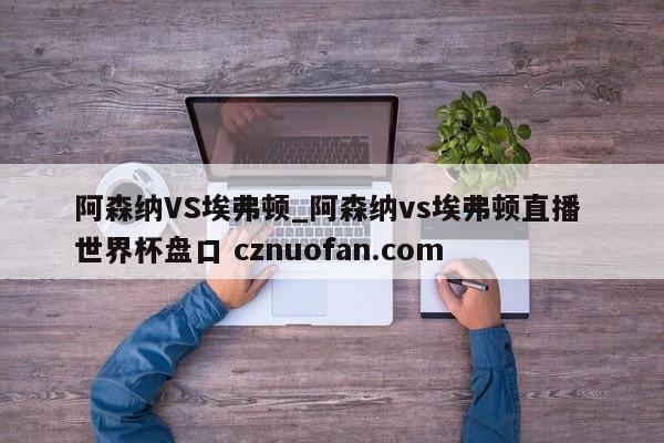 阿森纳VS埃弗顿_阿森纳vs埃弗顿直播 世界杯盘口 cznuofan.com