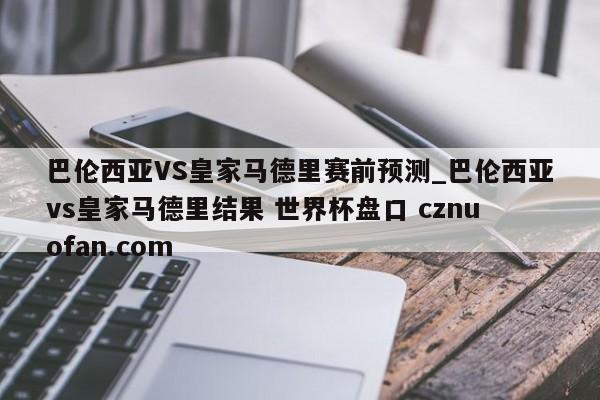 巴伦西亚VS皇家马德里赛前预测_巴伦西亚vs皇家马德里结果 世界杯盘口 cznuofan.com