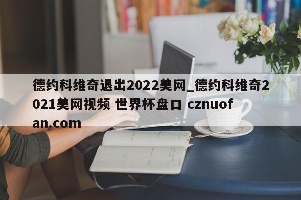 德约科维奇退出2022美网_德约科维奇2021美网视频 世界杯盘口 cznuofan.com