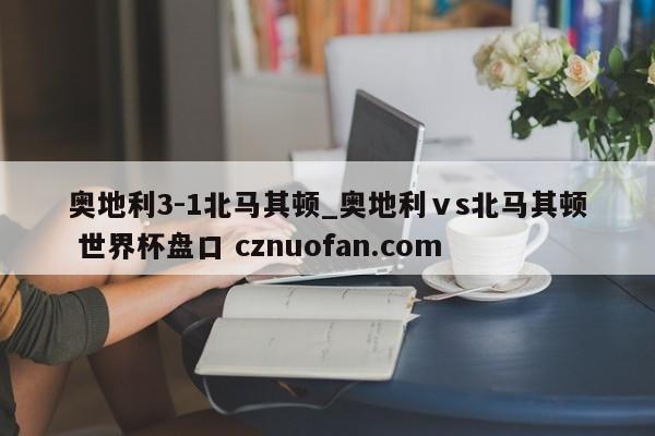 奥地利3-1北马其顿_奥地利ⅴs北马其顿 世界杯盘口 cznuofan.com