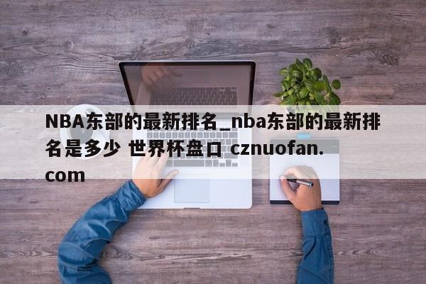 NBA东部的最新排名_nba东部的最新排名是多少 世界杯盘口 cznuofan.com