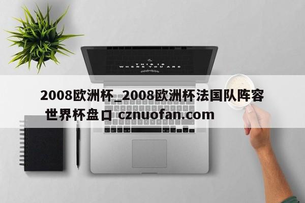 2008欧洲杯_2008欧洲杯法国队阵容 世界杯盘口 cznuofan.com